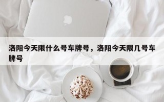 洛阳今天限什么号车牌号，洛阳今天限几号车牌号