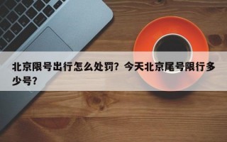 北京限号出行怎么处罚？今天北京尾号限行多少号？