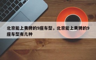 北京能上黄牌的9座车型，北京能上黄牌的9座车型有几种