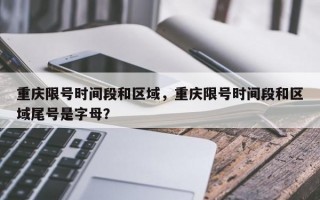 重庆限号时间段和区域，重庆限号时间段和区域尾号是字母？