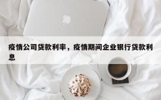 疫情公司贷款利率，疫情期间企业银行贷款利息