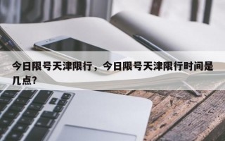 今日限号天津限行，今日限号天津限行时间是几点？