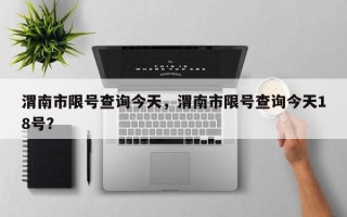 渭南市限号查询今天，渭南市限号查询今天18号？