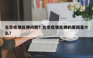 北京疫情反弹问题？北京疫情反弹的原因是什么？