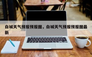 白城天气预报预报图，白城天气预报预报图最新