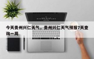 今天贵州兴仁天气，贵州兴仁天气预报7天查询一周