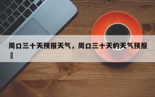 周口三十天预报天气，周口三十天的天气预报単