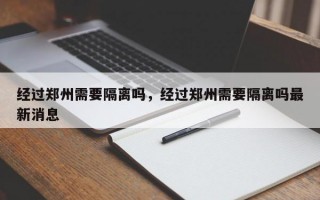 经过郑州需要隔离吗，经过郑州需要隔离吗最新消息