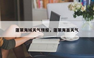 蓬莱海域天气预报，蓬莱海面天气