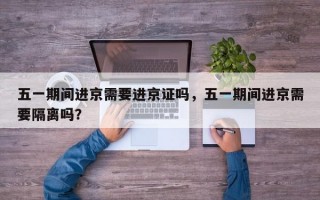 五一期间进京需要进京证吗，五一期间进京需要隔离吗？