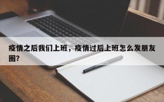 疫情之后我们上班，疫情过后上班怎么发朋友圈？