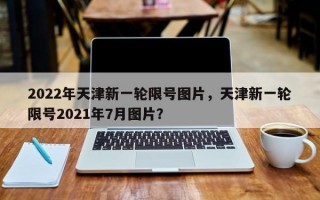 2022年天津新一轮限号图片，天津新一轮限号2021年7月图片？