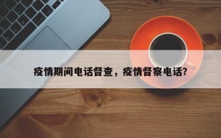 疫情期间电话督查，疫情督察电话？