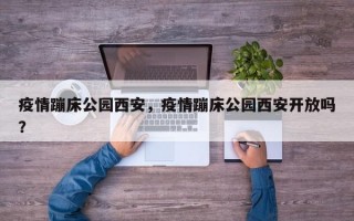 疫情蹦床公园西安，疫情蹦床公园西安开放吗？