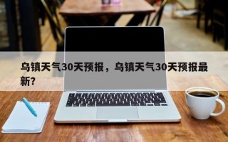 乌镇天气30天预报，乌镇天气30天预报最新？