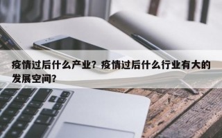 疫情过后什么产业？疫情过后什么行业有大的发展空间？