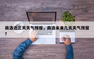 商洛近三天天气预报，商洛未来几天天气预报？