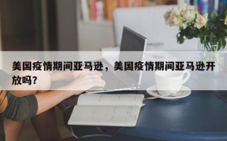 美国疫情期间亚马逊，美国疫情期间亚马逊开放吗？