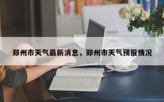 郑州市天气最新消息，郑州市天气预报情况