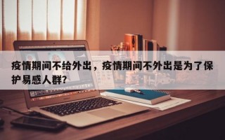 疫情期间不给外出，疫情期间不外出是为了保护易感人群？