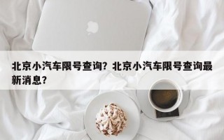 北京小汽车限号查询？北京小汽车限号查询最新消息？