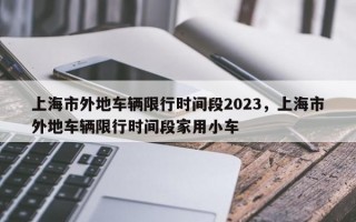 上海市外地车辆限行时间段2023，上海市外地车辆限行时间段家用小车