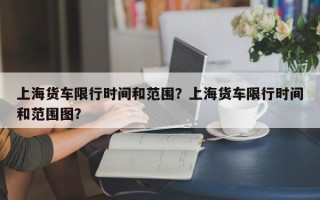 上海货车限行时间和范围？上海货车限行时间和范围图？
