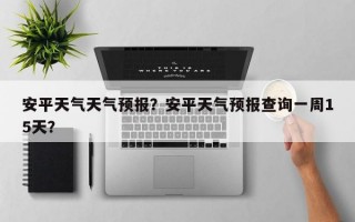 安平天气天气预报？安平天气预报查询一周15天？