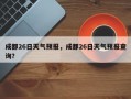 成都26日天气预报，成都26日天气预报查询？