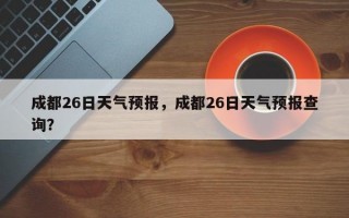 成都26日天气预报，成都26日天气预报查询？