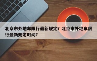 北京市外地车限行最新规定？北京市外地车限行最新规定时间？