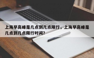 上海早高峰是几点到几点限行，上海早高峰是几点到几点限行时间？