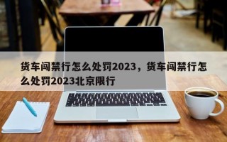 货车闯禁行怎么处罚2023，货车闯禁行怎么处罚2023北京限行