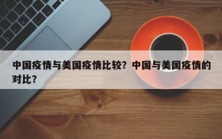 中国疫情与美国疫情比较？中国与美国疫情的对比？