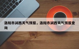 洛阳市涧西天气预报，洛阳市涧西天气预报查询