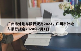 广州市外地车限行规定2023，广州市外地车限行规定2024年7月1日