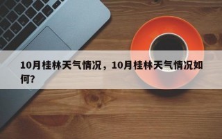 10月桂林天气情况，10月桂林天气情况如何？