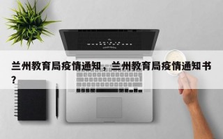 兰州教育局疫情通知，兰州教育局疫情通知书？