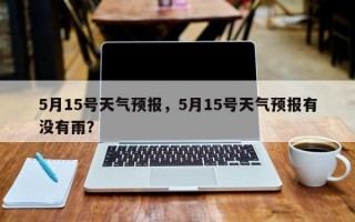 5月15号天气预报，5月15号天气预报有没有雨？
