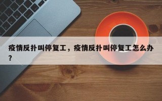 疫情反扑叫停复工，疫情反扑叫停复工怎么办？