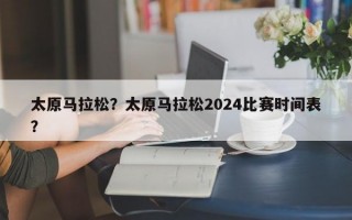 太原马拉松？太原马拉松2024比赛时间表？