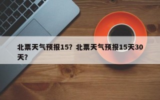 北票天气预报15？北票天气预报15天30天？