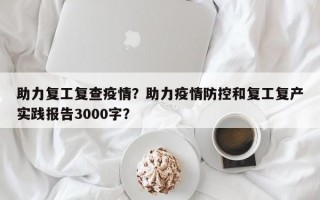 助力复工复查疫情？助力疫情防控和复工复产实践报告3000字？