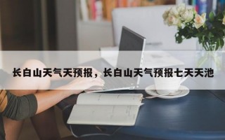 长白山天气天预报，长白山天气预报七天天池