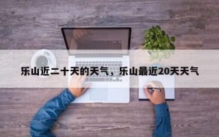 乐山近二十天的天气，乐山最近20天天气
