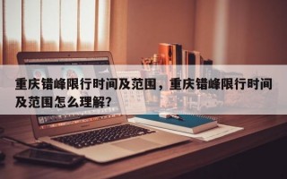 重庆错峰限行时间及范围，重庆错峰限行时间及范围怎么理解？
