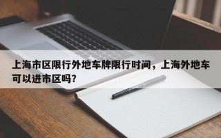 上海市区限行外地车牌限行时间，上海外地车可以进市区吗？
