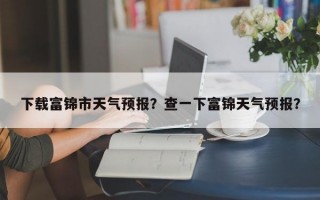 下载富锦市天气预报？查一下富锦天气预报？
