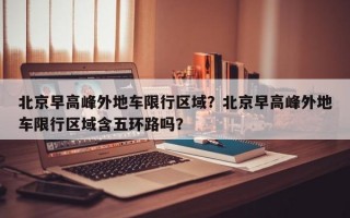 北京早高峰外地车限行区域？北京早高峰外地车限行区域含五环路吗？
