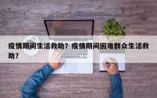 疫情期间生活救助？疫情期间困难群众生活救助？